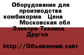 Оборудование для производства комбикорма › Цена ­ 400 000 - Московская обл. Электро-Техника » Другое   